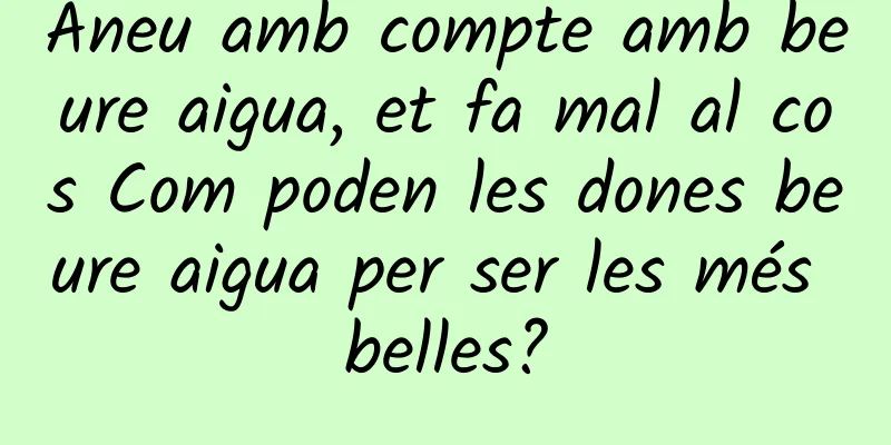 Aneu amb compte amb beure aigua, et fa mal al cos Com poden les dones beure aigua per ser les més belles?