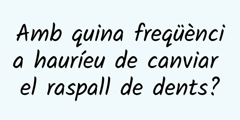 Amb quina freqüència hauríeu de canviar el raspall de dents?
