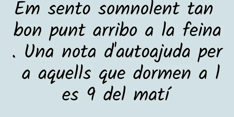 Em sento somnolent tan bon punt arribo a la feina. Una nota d'autoajuda per a aquells que dormen a les 9 del matí