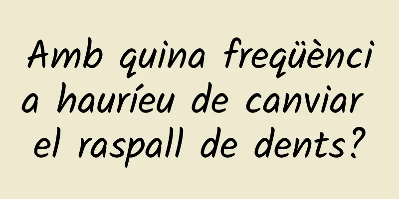Amb quina freqüència hauríeu de canviar el raspall de dents?