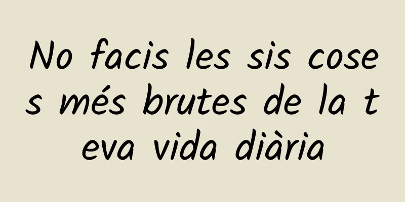 No facis les sis coses més brutes de la teva vida diària