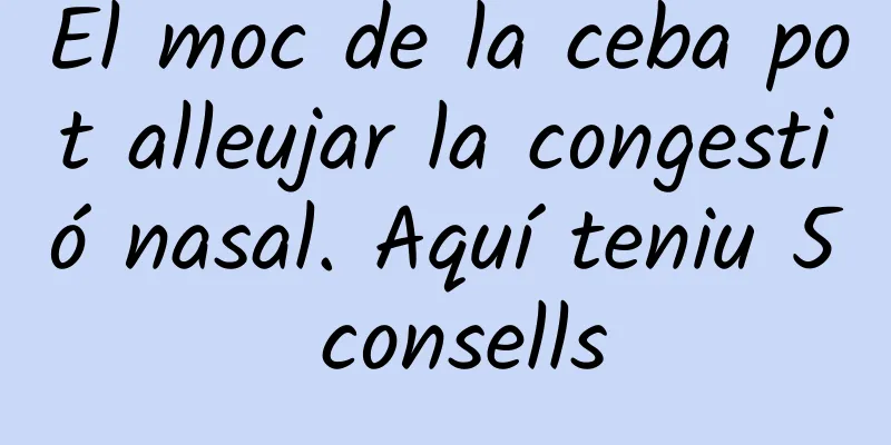 El moc de la ceba pot alleujar la congestió nasal. Aquí teniu 5 consells