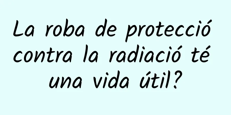 La roba de protecció contra la radiació té una vida útil?