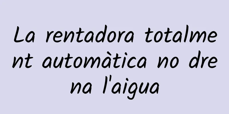La rentadora totalment automàtica no drena l'aigua