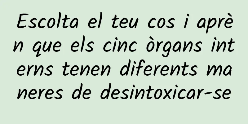 Escolta el teu cos i aprèn que els cinc òrgans interns tenen diferents maneres de desintoxicar-se
