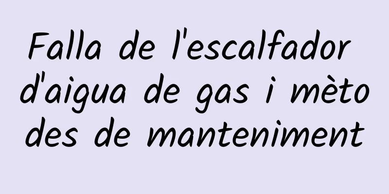 Falla de l'escalfador d'aigua de gas i mètodes de manteniment