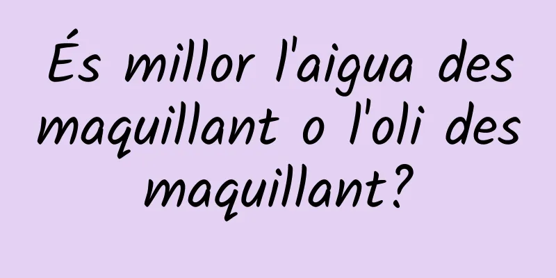 És millor l'aigua desmaquillant o l'oli desmaquillant?