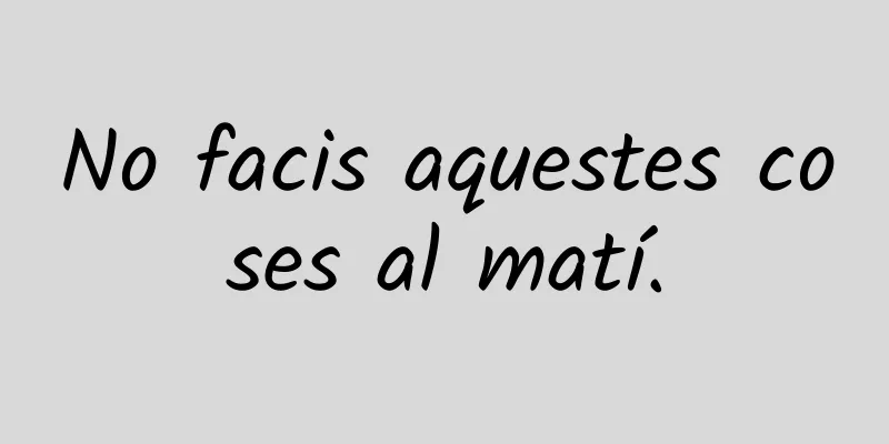 No facis aquestes coses al matí.