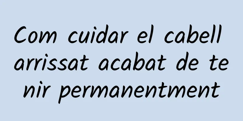Com cuidar el cabell arrissat acabat de tenir permanentment