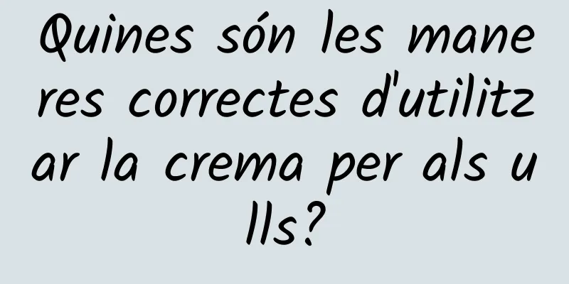 Quines són les maneres correctes d'utilitzar la crema per als ulls?