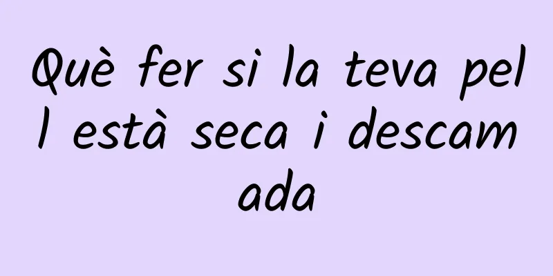 Què fer si la teva pell està seca i descamada