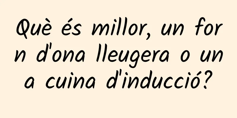 Què és millor, un forn d'ona lleugera o una cuina d'inducció?