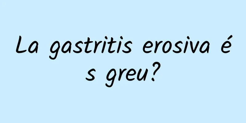 La gastritis erosiva és greu?