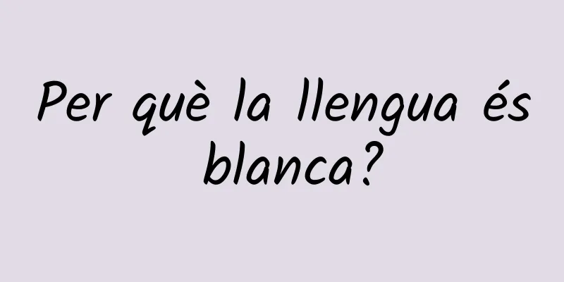 Per què la llengua és blanca?