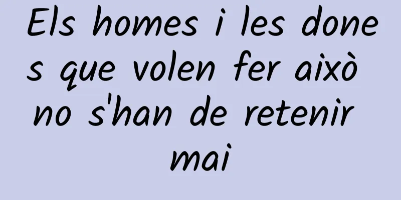 Els homes i les dones que volen fer això no s'han de retenir mai