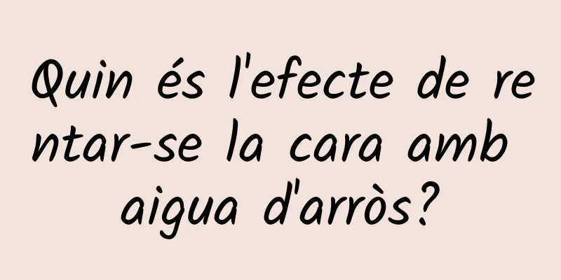 Quin és l'efecte de rentar-se la cara amb aigua d'arròs?