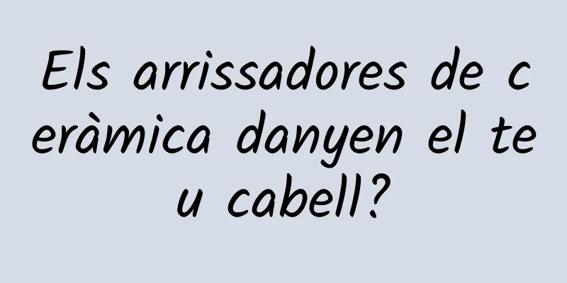 Els arrissadores de ceràmica danyen el teu cabell?