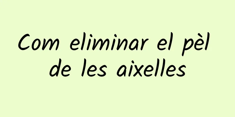 Com eliminar el pèl de les aixelles