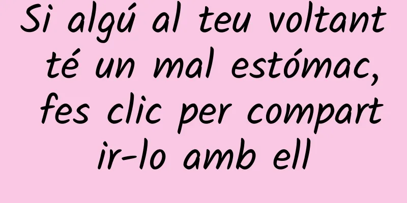 Si algú al teu voltant té un mal estómac, fes clic per compartir-lo amb ell