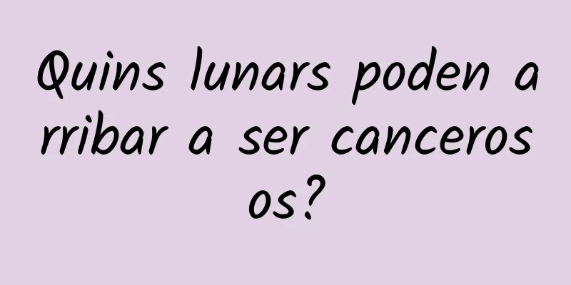 Quins lunars poden arribar a ser cancerosos?