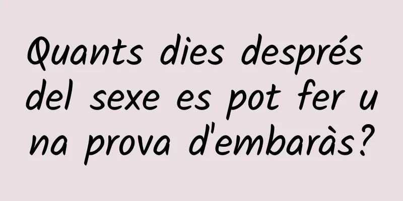 Quants dies després del sexe es pot fer una prova d'embaràs?
