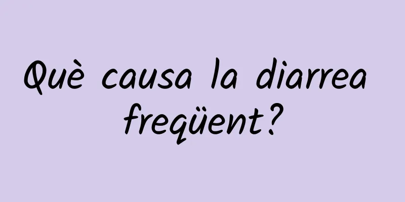 Què causa la diarrea freqüent?