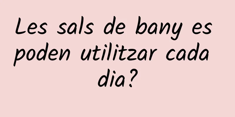 Les sals de bany es poden utilitzar cada dia?