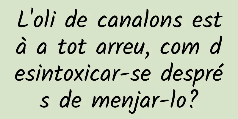L'oli de canalons està a tot arreu, com desintoxicar-se després de menjar-lo?