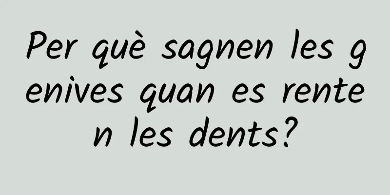 Per què sagnen les genives quan es renten les dents?