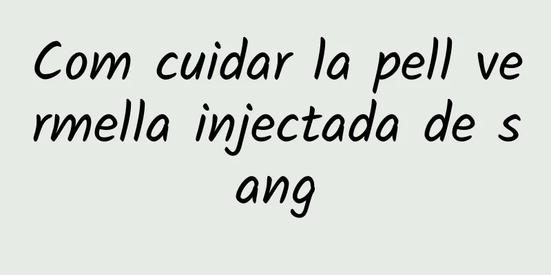 Com cuidar la pell vermella injectada de sang