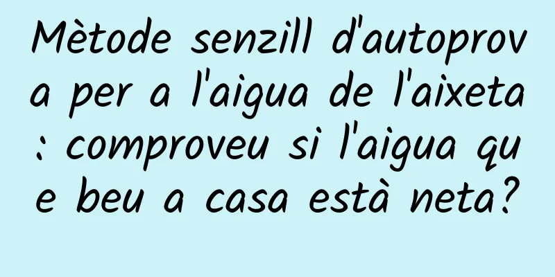 Mètode senzill d'autoprova per a l'aigua de l'aixeta: comproveu si l'aigua que beu a casa està neta?