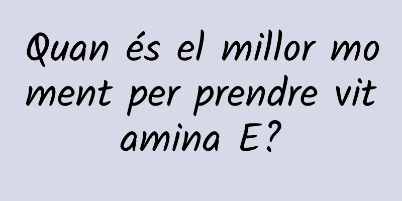 Quan és el millor moment per prendre vitamina E?