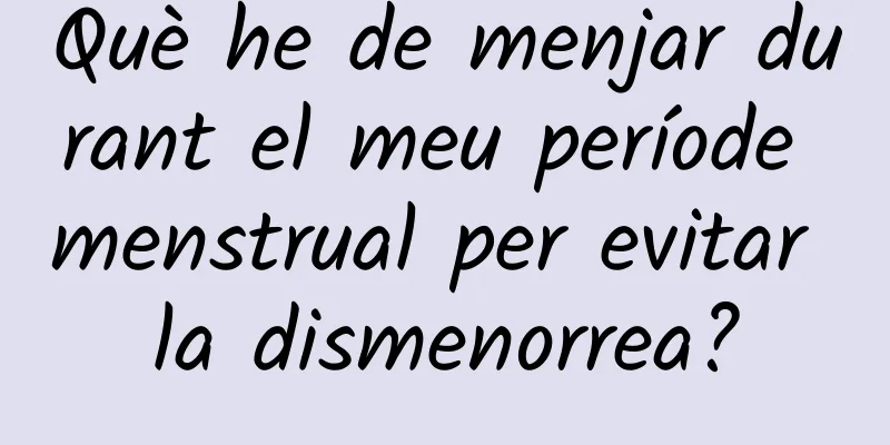 Què he de menjar durant el meu període menstrual per evitar la dismenorrea?
