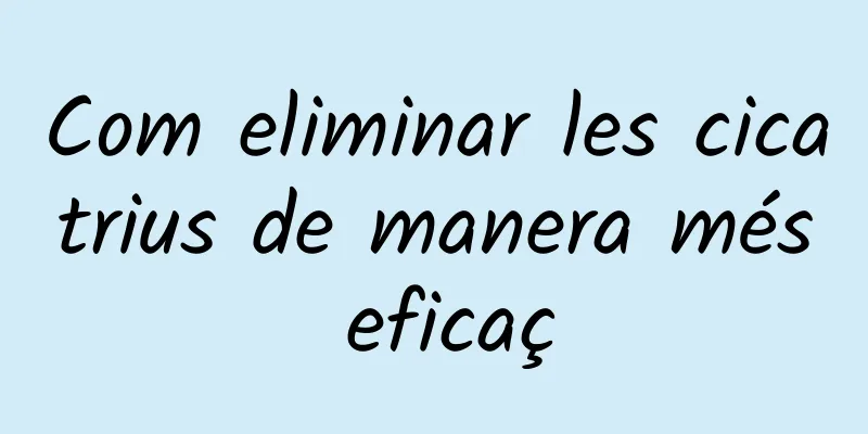 Com eliminar les cicatrius de manera més eficaç