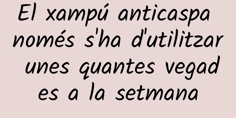 El xampú anticaspa només s'ha d'utilitzar unes quantes vegades a la setmana
