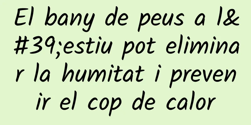 El bany de peus a l'estiu pot eliminar la humitat i prevenir el cop de calor