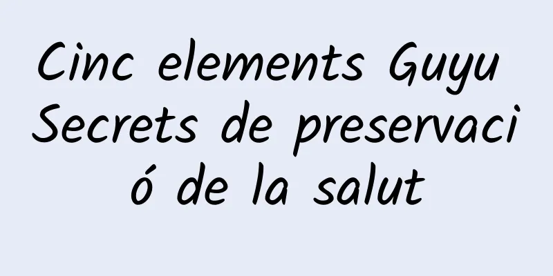Cinc elements Guyu Secrets de preservació de la salut