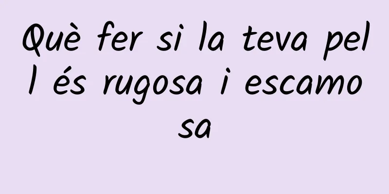 Què fer si la teva pell és rugosa i escamosa