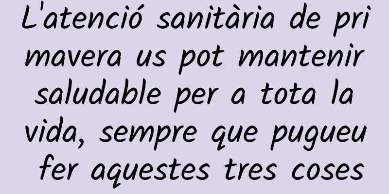 L'atenció sanitària de primavera us pot mantenir saludable per a tota la vida, sempre que pugueu fer aquestes tres coses