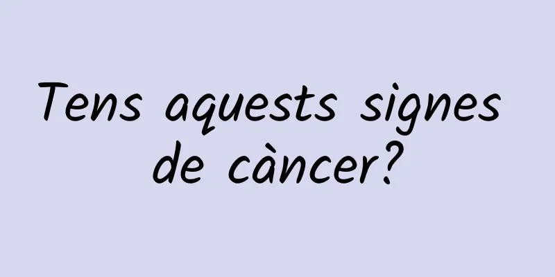 Tens aquests signes de càncer?