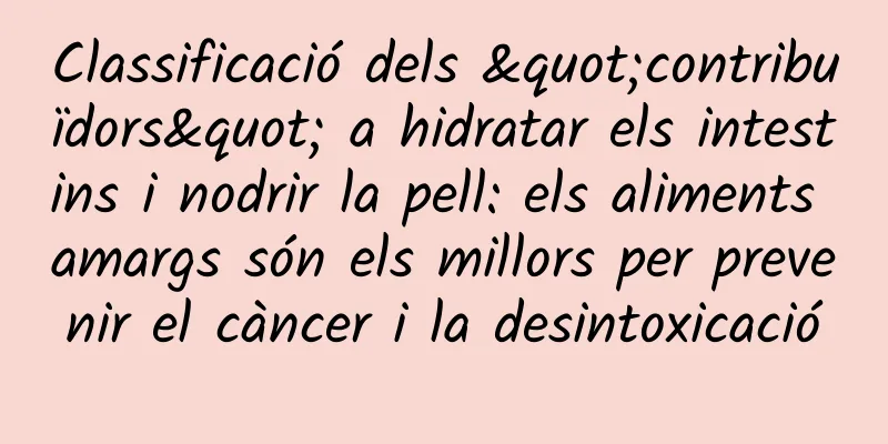 Classificació dels "contribuïdors" a hidratar els intestins i nodrir la pell: els aliments amargs són els millors per prevenir el càncer i la desintoxicació