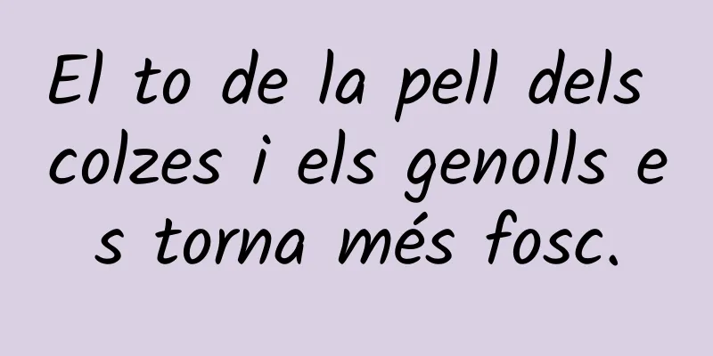 El to de la pell dels colzes i els genolls es torna més fosc.