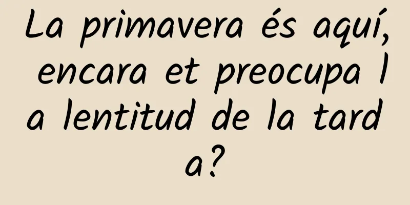 La primavera és aquí, encara et preocupa la lentitud de la tarda?