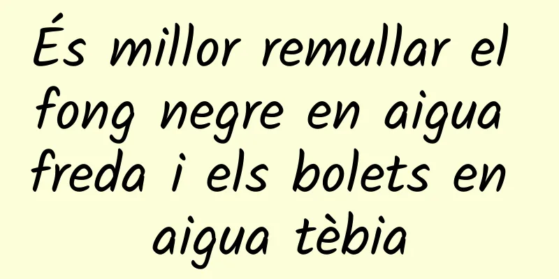 És millor remullar el fong negre en aigua freda i els bolets en aigua tèbia