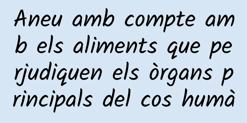 Aneu amb compte amb els aliments que perjudiquen els òrgans principals del cos humà