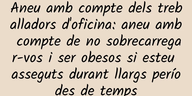 Aneu amb compte dels treballadors d'oficina: aneu amb compte de no sobrecarregar-vos i ser obesos si esteu asseguts durant llargs períodes de temps