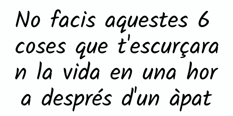 No facis aquestes 6 coses que t'escurçaran la vida en una hora després d'un àpat