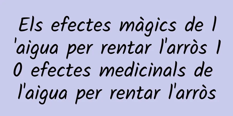 Els efectes màgics de l'aigua per rentar l'arròs 10 efectes medicinals de l'aigua per rentar l'arròs