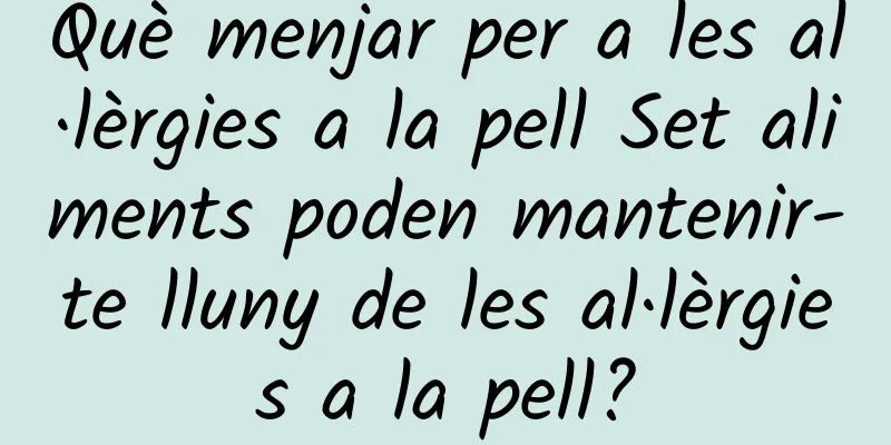 Què menjar per a les al·lèrgies a la pell Set aliments poden mantenir-te lluny de les al·lèrgies a la pell?