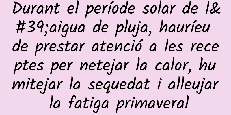 Durant el període solar de l'aigua de pluja, hauríeu de prestar atenció a les receptes per netejar la calor, humitejar la sequedat i alleujar la fatiga primaveral